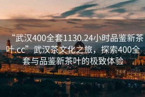 “武漢400全套1130.24小時品鑒新茶葉.cc”武漢茶文化之旅，探索400全套與品鑒新茶葉的極致體驗