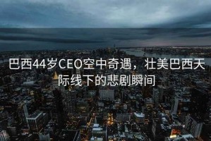 巴西44歲CEO空中奇遇，壯美巴西天際線下的悲劇瞬間