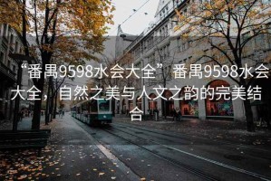 “番禺9598水會大全”番禺9598水會大全，自然之美與人文之韻的完美結合
