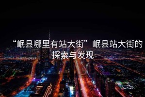 “岷縣哪里有站大街”岷縣站大街的探索與發現