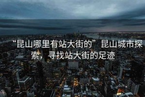 “昆山哪里有站大街的”昆山城市探索，尋找站大街的足跡