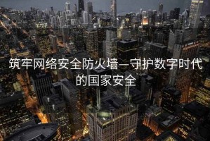 筑牢網(wǎng)絡(luò)安全防火墻—守護數(shù)字時代的國家安全