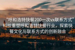 “呼和浩特快餐200一次vx聯(lián)系方式”科技重塑呼和浩特快餐行業(yè)，探索快餐文化與聯(lián)系方式的創(chuàng)新融合