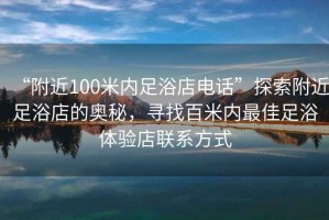 “附近100米內(nèi)足浴店電話”探索附近足浴店的奧秘，尋找百米內(nèi)最佳足浴體驗(yàn)店聯(lián)系方式