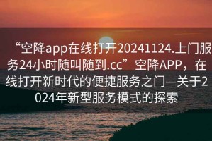 “空降app在線打開20241124.上門服務(wù)24小時隨叫隨到.cc”空降A(chǔ)PP，在線打開新時代的便捷服務(wù)之門—關(guān)于2024年新型服務(wù)模式的探索