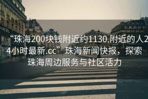 “珠海200塊錢附近約1130.附近的人24小時最新.cc”珠海新聞快報，探索珠海周邊服務與社區活力