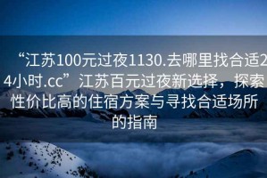 “江蘇100元過夜1130.去哪里找合適24小時.cc”江蘇百元過夜新選擇，探索性價比高的住宿方案與尋找合適場所的指南