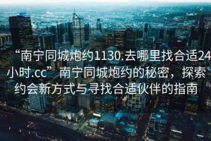 “南寧同城炮約1130.去哪里找合適24小時.cc”南寧同城炮約的秘密，探索約會新方式與尋找合適伙伴的指南
