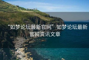 “如夢(mèng)論壇最新官網(wǎng)”如夢(mèng)論壇最新官網(wǎng)資訊文章