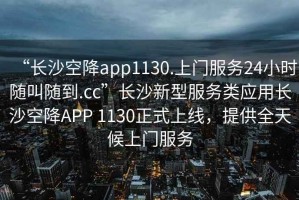 “長沙空降app1130.上門服務24小時隨叫隨到.cc”長沙新型服務類應用長沙空降APP 1130正式上線，提供全天候上門服務