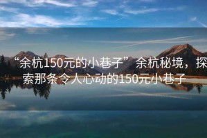 “余杭150元的小巷子”余杭秘境，探索那條令人心動的150元小巷子