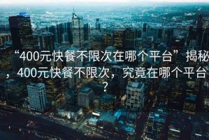 “400元快餐不限次在哪個(gè)平臺(tái)”揭秘，400元快餐不限次，究竟在哪個(gè)平臺(tái)？