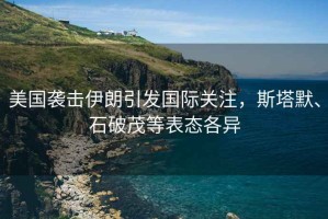 美國襲擊伊朗引發國際關注，斯塔默、石破茂等表態各異