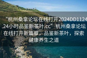 “杭州桑拿論壇在線打開2024DD1124.24小時品鑒新茶葉.cc”杭州桑拿論壇在線打開新篇章，品鑒新茶葉，探索健康養(yǎng)生之道