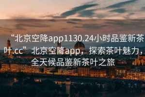 “北京空降app1130.24小時品鑒新茶葉.cc”北京空降app，探索茶葉魅力，全天候品鑒新茶葉之旅