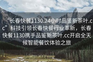 “長春快餐1130.24小時品鑒新茶葉.cc”科技引領長春快餐行業革新，長春快餐1130攜手品鑒新茶葉.cc開啟全天候智能餐飲體驗之旅