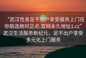 “武漢性息足不出戶享受服務上門任你挑選絕對正點.官網永久地址1.cc”武漢生活服務新紀元，足不出戶享受多元化上門服務