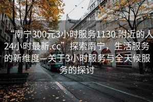 “南寧300元3小時服務1130.附近的人24小時最新.cc”探索南寧，生活服務的新維度—關于3小時服務與全天候服務的探討