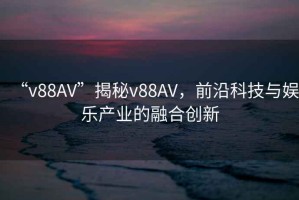 “v88AV”揭秘v88AV，前沿科技與娛樂產業的融合創新