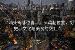 “汕頭雞巷位置”汕頭雞巷位置，歷史、文化與美食的交匯點