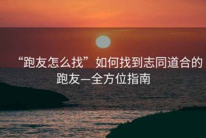 “跑友怎么找”如何找到志同道合的跑友—全方位指南