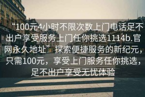 “100元4小時不限次數上門電話足不出戶享受服務上門任你挑選1114b.官網永久地址”探索便捷服務的新紀元，只需100元，享受上門服務任你挑選，足不出戶享受無憂體驗