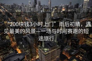 “200塊錢3小時上門”雨后初晴，遇見最美的風景—一場與時間賽跑的短途旅行