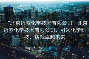 “北京邁索化學技術有限公司”北京邁索化學技術有限公司，引領化學科技，鑄就卓越未來