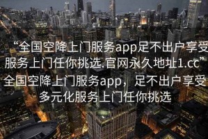 “全國空降上門服務app足不出戶享受服務上門任你挑選.官網永久地址1.cc”全國空降上門服務app，足不出戶享受多元化服務上門任你挑選