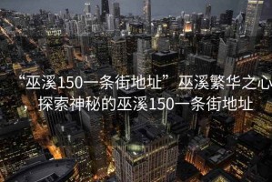 “巫溪150一條街地址”巫溪繁華之心，探索神秘的巫溪150一條街地址