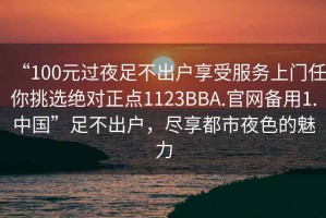 “100元過夜足不出戶享受服務上門任你挑選絕對正點1123BBA.官網備用1.中國”足不出戶，盡享都市夜色的魅力