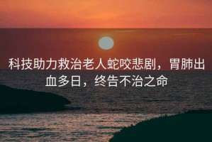 科技助力救治老人蛇咬悲劇，胃肺出血多日，終告不治之命