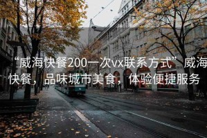 “威海快餐200一次vx聯系方式”威海快餐，品味城市美食，體驗便捷服務