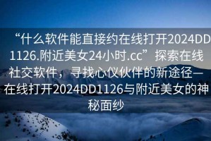 “什么軟件能直接約在線打開2024DD1126.附近美女24小時.cc”探索在線社交軟件，尋找心儀伙伴的新途徑—在線打開2024DD1126與附近美女的神秘面紗