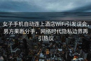 女子手機(jī)自動(dòng)連上酒店WiFi引發(fā)誤會(huì)，男方果斷分手，網(wǎng)絡(luò)時(shí)代隱私邊界再引熱議