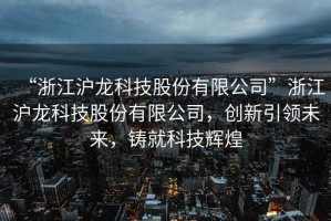 “浙江滬龍科技股份有限公司”浙江滬龍科技股份有限公司，創新引領未來，鑄就科技輝煌