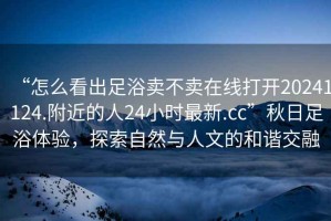 “怎么看出足浴賣不賣在線打開20241124.附近的人24小時(shí)最新.cc”秋日足浴體驗(yàn)，探索自然與人文的和諧交融