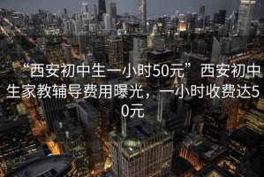 “西安初中生一小時50元”西安初中生家教輔導(dǎo)費用曝光，一小時收費達(dá)50元
