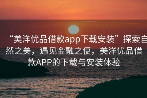 “美洋優品借款app下載安裝”探索自然之美，遇見金融之便，美洋優品借款APP的下載與安裝體驗