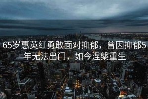 65歲惠英紅勇敢面對抑郁，曾因抑郁5年無法出門，如今涅槃重生