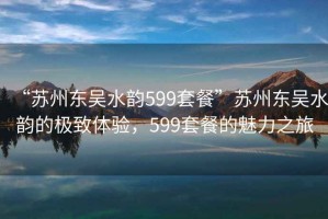 “蘇州東吳水韻599套餐”蘇州東吳水韻的極致體驗，599套餐的魅力之旅