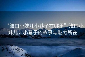 “淮口小妹兒小巷子在哪里”淮口小妹兒，小巷子的故事與魅力所在