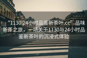 “1130.24小時品鑒新茶葉.cc”品味新茶之旅，一場關于1130與24小時品鑒新茶葉的沉浸式體驗