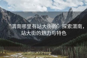 “渭南哪里有站大街的”探索渭南，站大街的魅力與特色