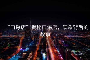 “口爆店”揭秘口爆店，現象背后的故事