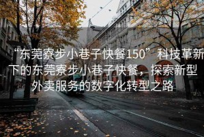 “東莞寮步小巷子快餐150”科技革新下的東莞寮步小巷子快餐，探索新型外賣服務的數字化轉型之路