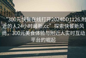“300元快餐在線打開2024DD1126.附近的人24小時(shí)最新.cc”探索快餐新風(fēng)尚，300元美食體驗(yàn)與附近人實(shí)時(shí)互動(dòng)平臺(tái)的崛起