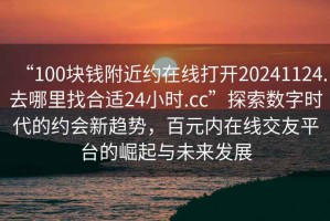 “100塊錢附近約在線打開20241124.去哪里找合適24小時.cc”探索數字時代的約會新趨勢，百元內在線交友平臺的崛起與未來發展