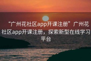 “廣州花社區(qū)app開(kāi)課注冊(cè)”廣州花社區(qū)app開(kāi)課注冊(cè)，探索新型在線學(xué)習(xí)平臺(tái)
