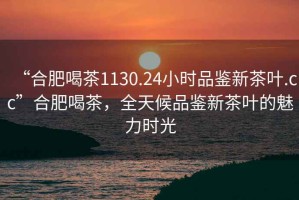 “合肥喝茶1130.24小時品鑒新茶葉.cc”合肥喝茶，全天候品鑒新茶葉的魅力時光